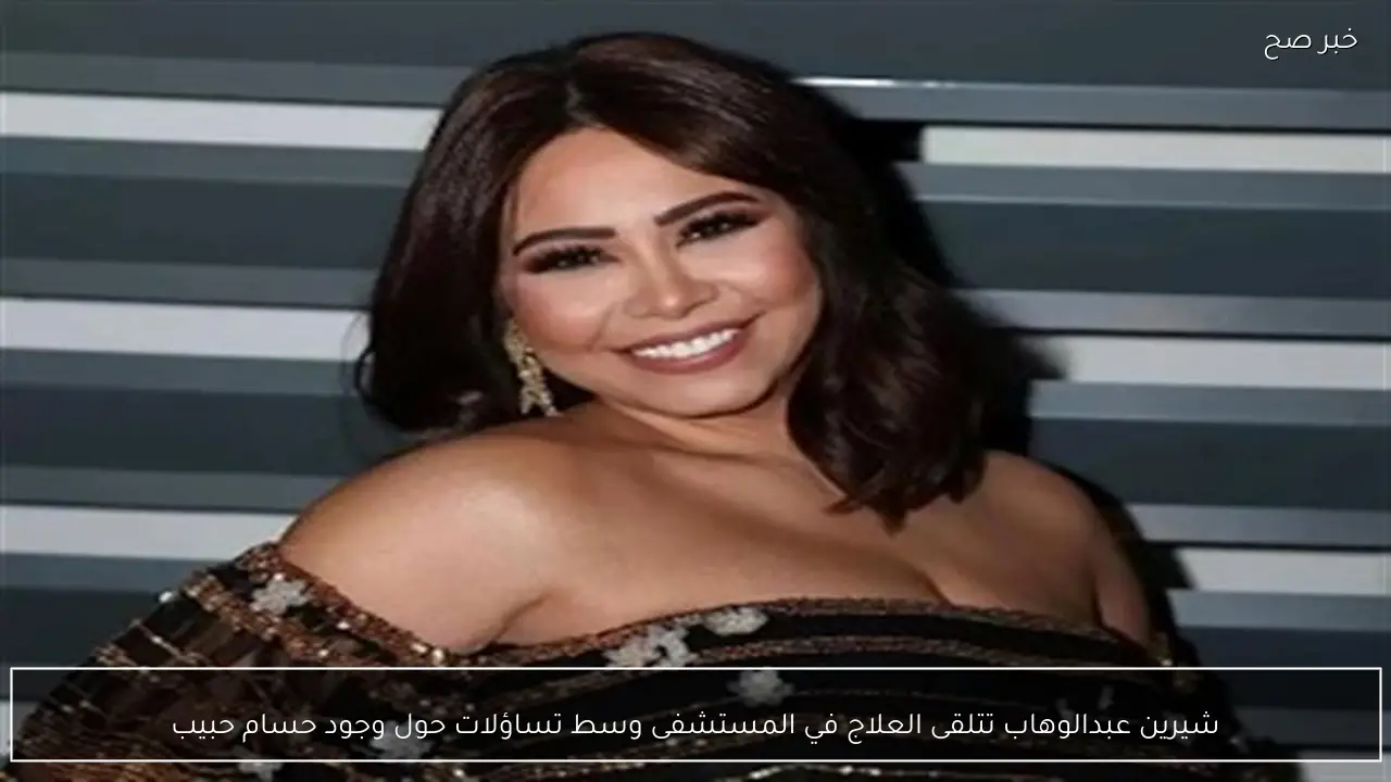 شيرين عبدالوهاب تتلقى العلاج في المستشفى وسط تساؤلات حول وجود حسام حبيب