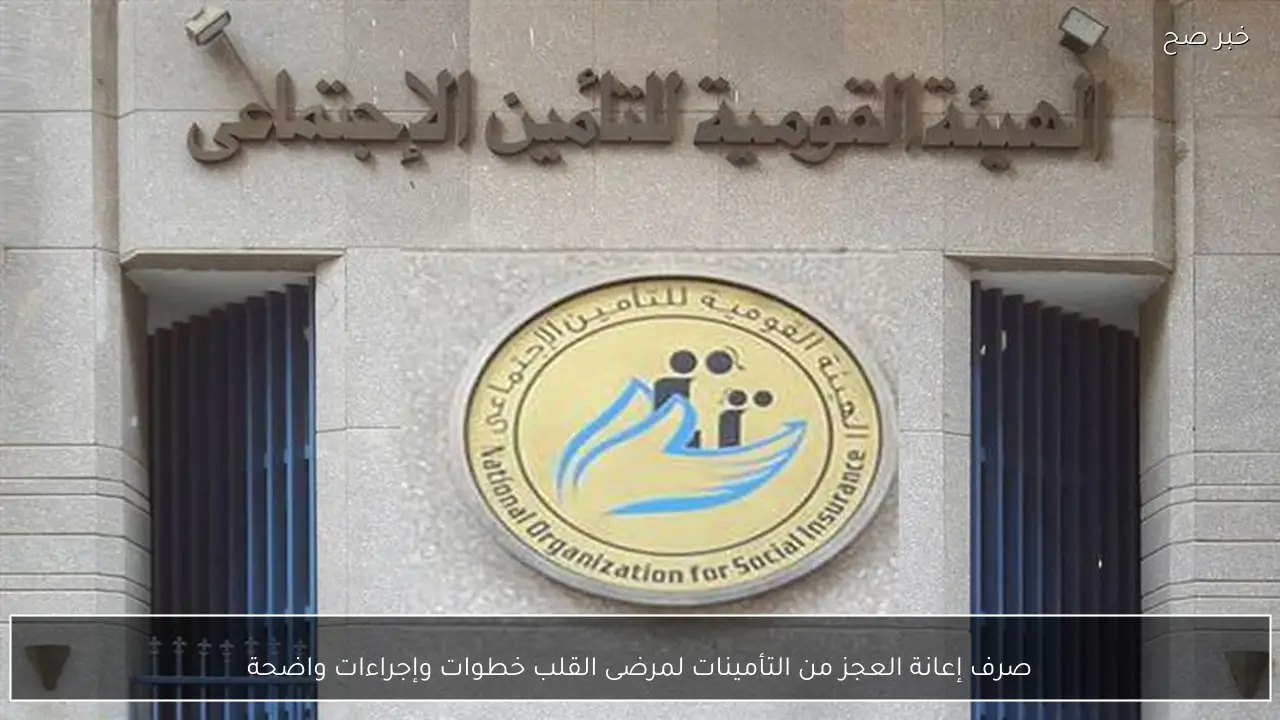 صرف إعانة العجز من التأمينات لمرضى القلب خطوات وإجراءات واضحة