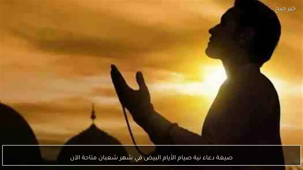 صيغة دعاء نية صيام الأيام البيض في شهر شعبان متاحة الآن