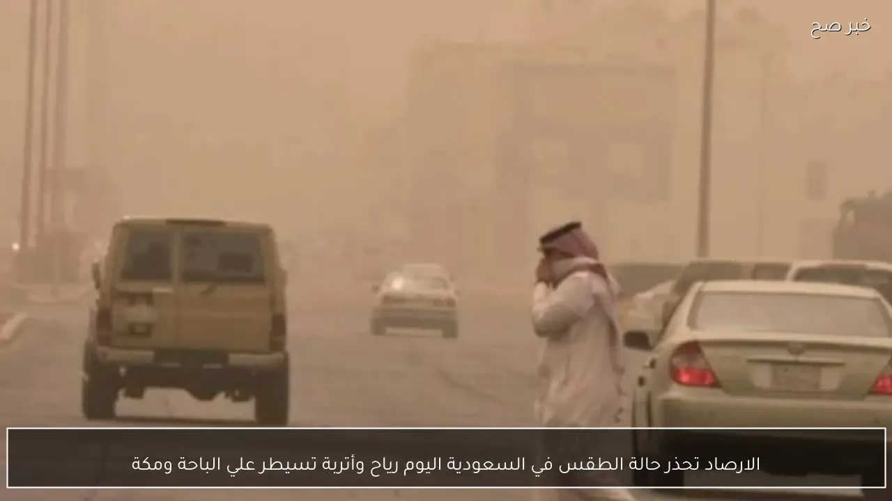 الارصاد تحذر حالة الطقس في السعودية اليوم رياح وأتربة تسيطر علي الباحة ومكة