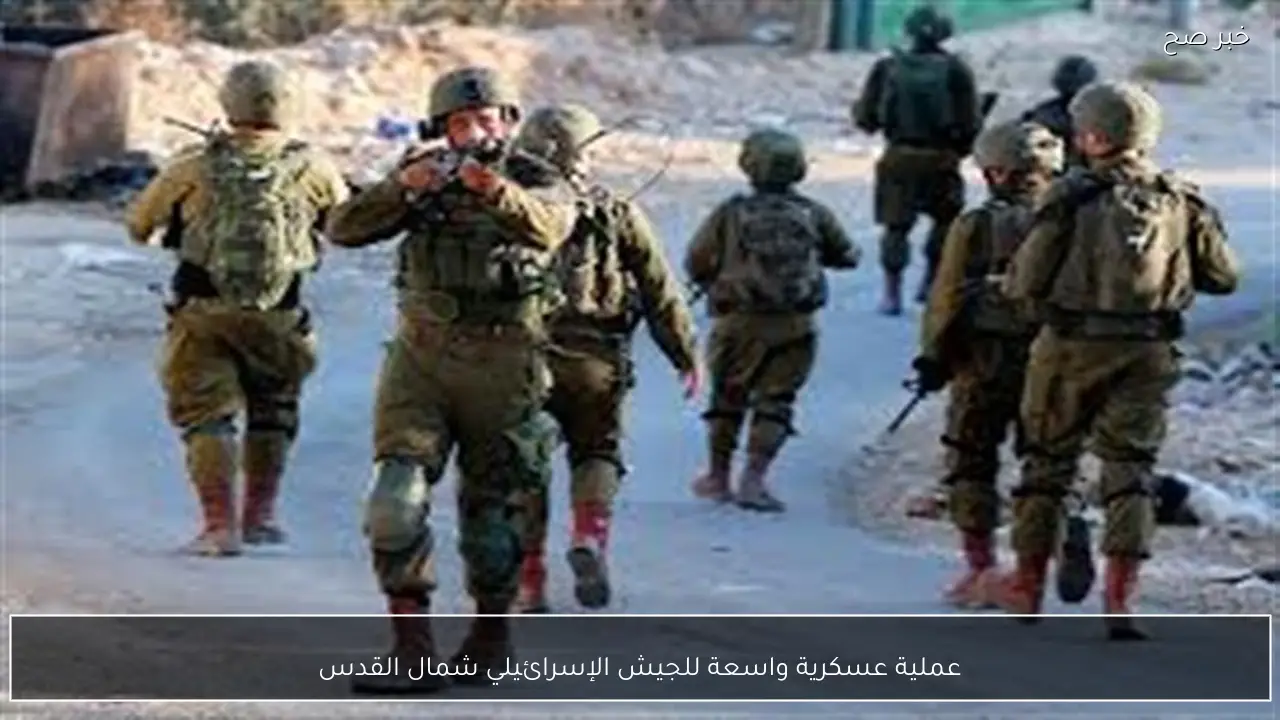 عملية عسكرية واسعة للجيش الإسرائيلي شمال القدس