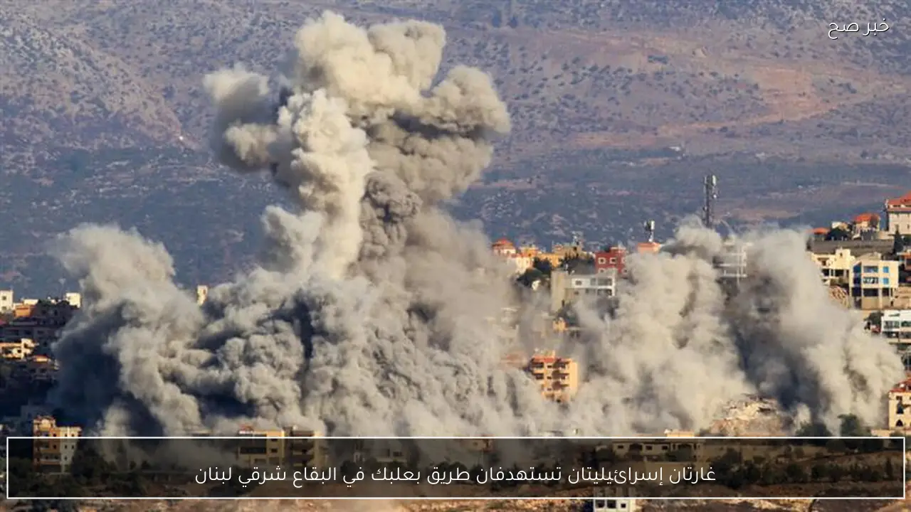 غارتان إسرائيليتان تستهدفان طريق بعلبك في البقاع شرقي لبنان
