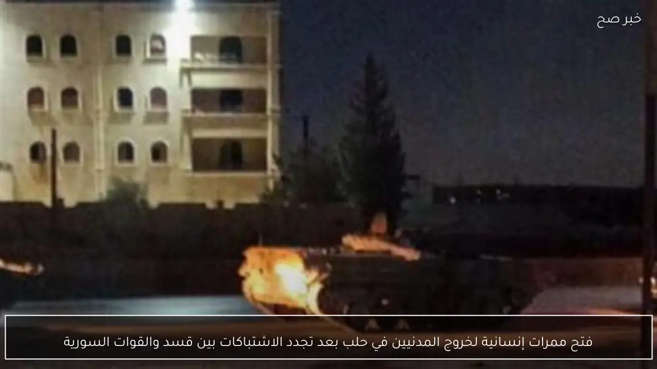 فتح ممرات إنسانية لخروج المدنيين في حلب بعد تجدد الاشتباكات بين قسد والقوات السورية