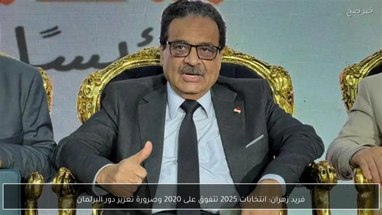 فريد زهران: انتخابات 2025 تتفوق على 2020 وضرورة تعزيز دور البرلمان