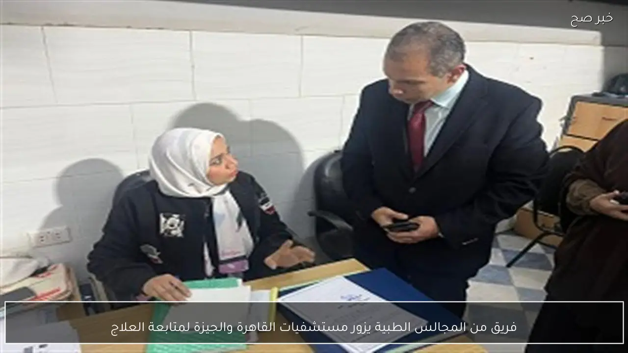 فريق من المجالس الطبية يزور مستشفيات القاهرة والجيزة لمتابعة العلاج