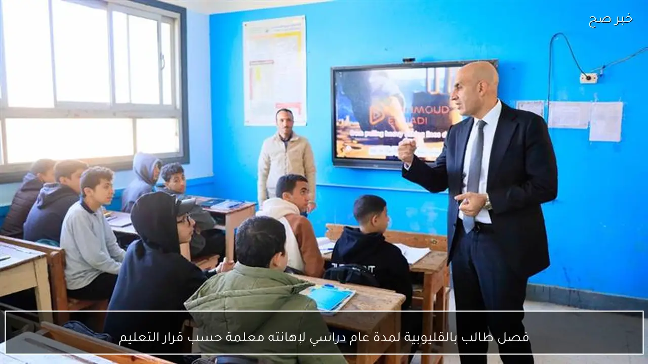 فصل طالب بالقليوبية لمدة عام دراسي لإهانته معلمة حسب قرار التعليم
