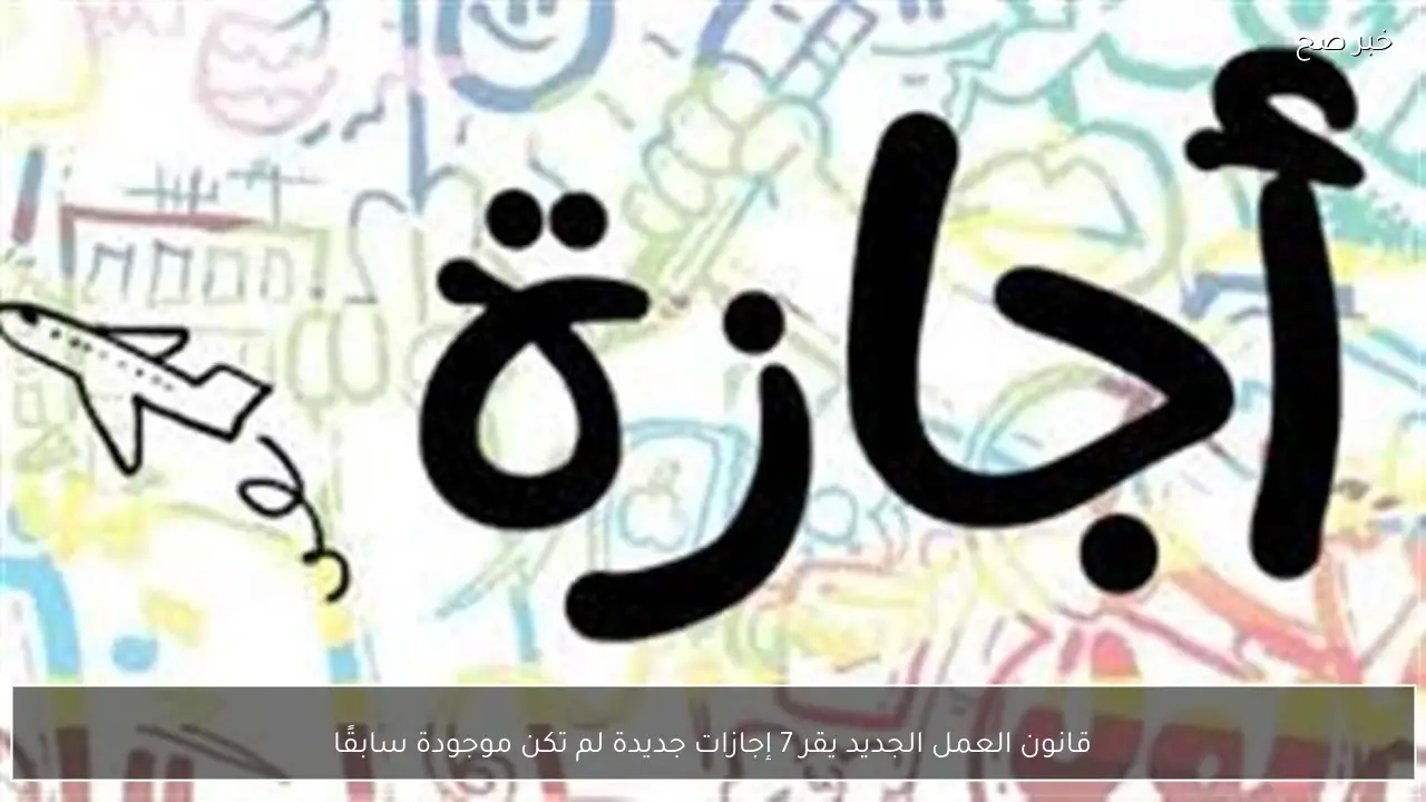 قانون العمل الجديد يقر 7 إجازات جديدة لم تكن موجودة سابقًا