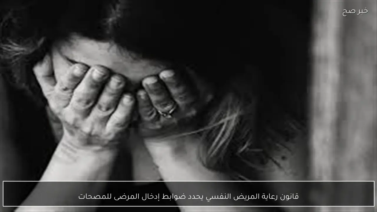 قانون رعاية المريض النفسي يحدد ضوابط إدخال المرضى للمصحات