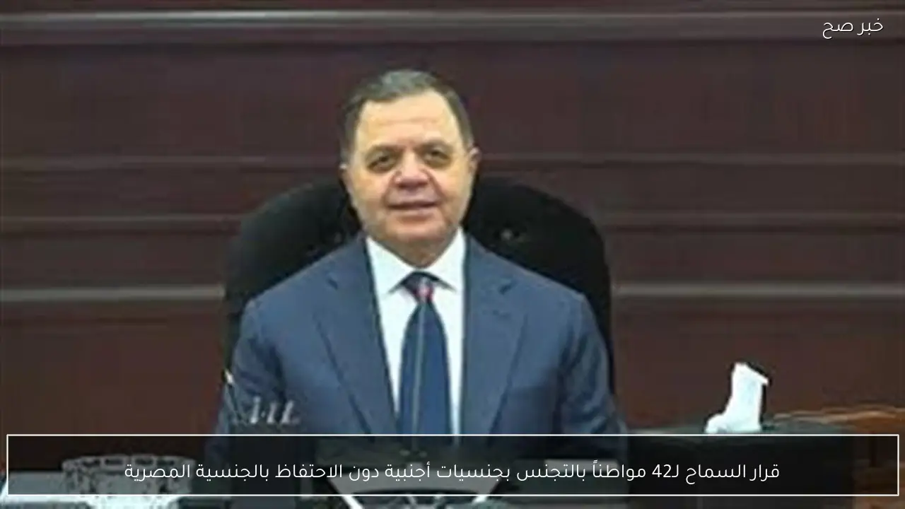 قرار السماح لـ42 مواطناً بالتجنس بجنسيات أجنبية دون الاحتفاظ بالجنسية المصرية