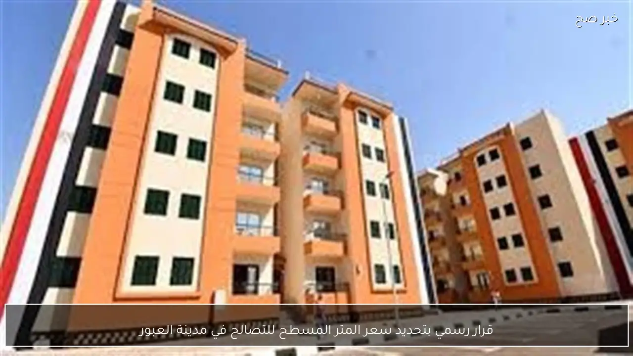 قرار رسمي بتحديد سعر المتر المسطح للتصالح في مدينة العبور