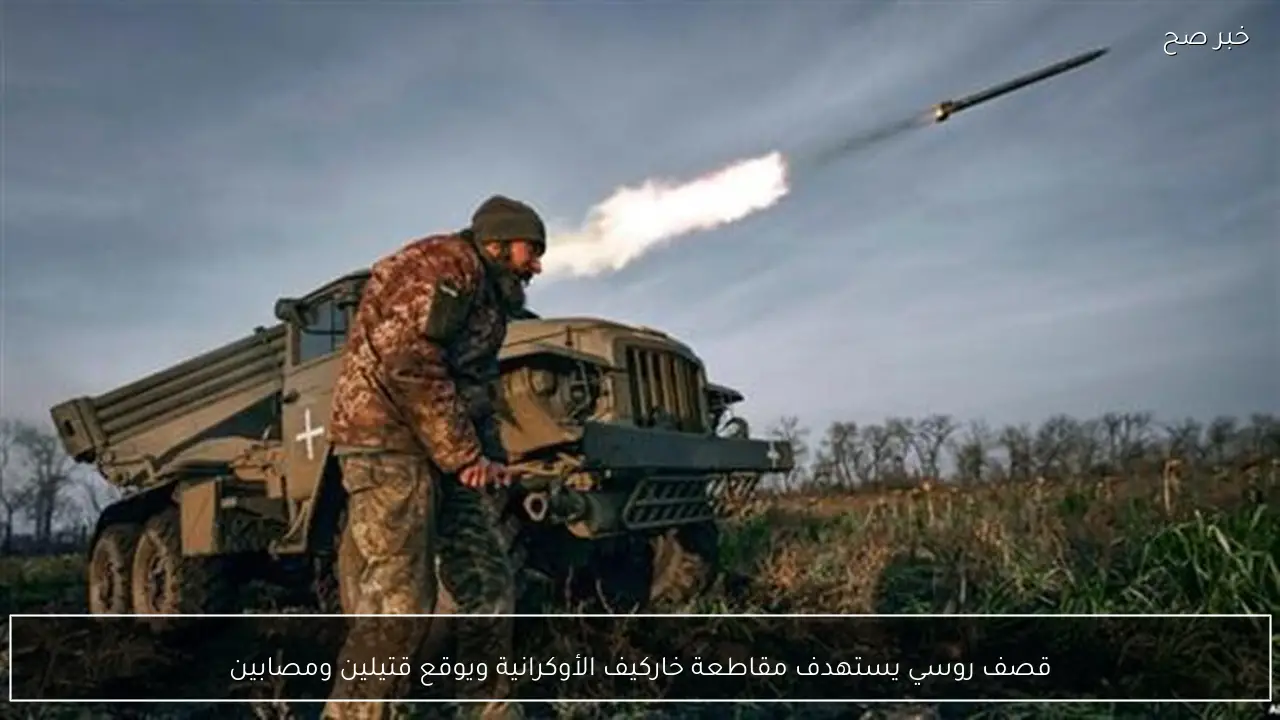 قصف روسي يستهدف مقاطعة خاركيف الأوكرانية ويوقع قتيلين ومصابين