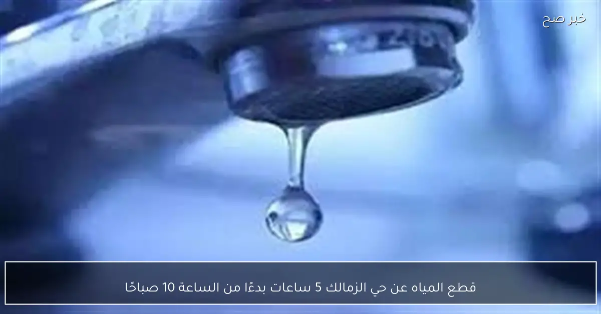 قطع المياه عن حي الزمالك 5 ساعات بدءًا من الساعة 10 صباحًا