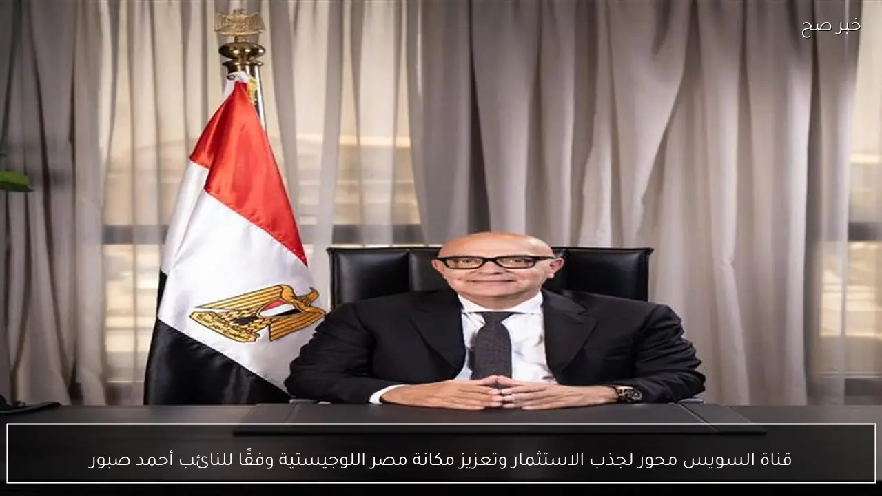 قناة السويس محور لجذب الاستثمار وتعزيز مكانة مصر اللوجيستية وفقًا للنائب أحمد صبور