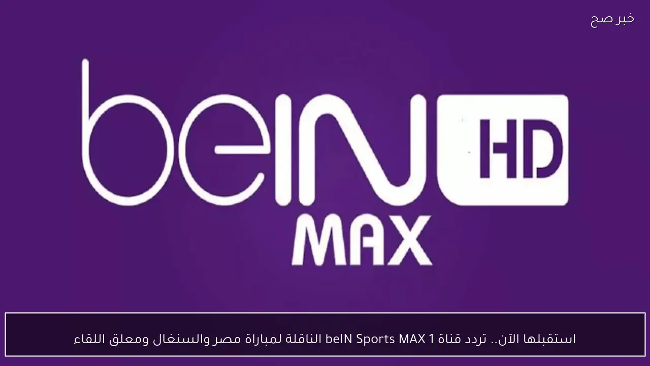 استقبلها الآن.. تردد قناة بين سبورت ماكس beIN Sports MAX 1 الناقلة لمباراة مصر والسنغال (التردد الرسمي 2026)