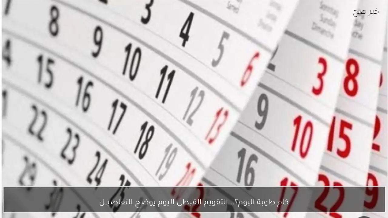 كام طوبة اليوم؟.. التقويم القبطي اليوم يوضح التفاصيــل