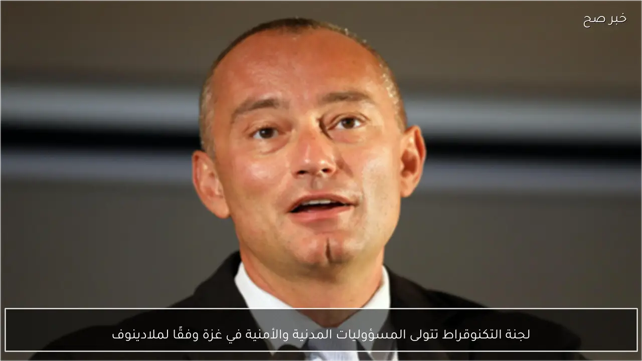 لجنة التكنوقراط تتولى المسؤوليات المدنية والأمنية في غزة وفقًا لملادينوف