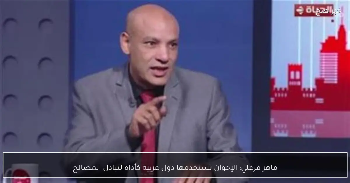 ماهر فرغلي: الإخوان تستخدمها دول غربية كأداة لتبادل المصالح