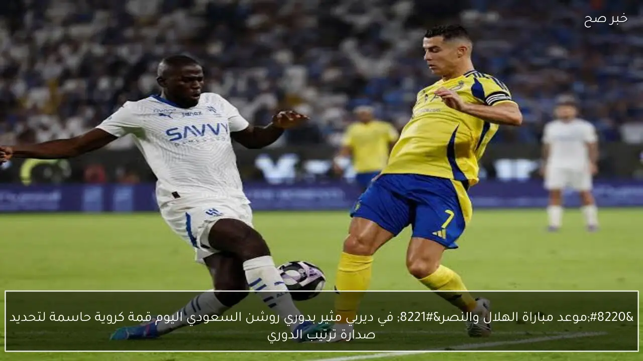 “موعد مباراة الهلال والنصر” في ديربي مثير بدوري روشن السعودي اليوم قمة كروية حاسمة لتحديد صدارة ترتيب الدوري