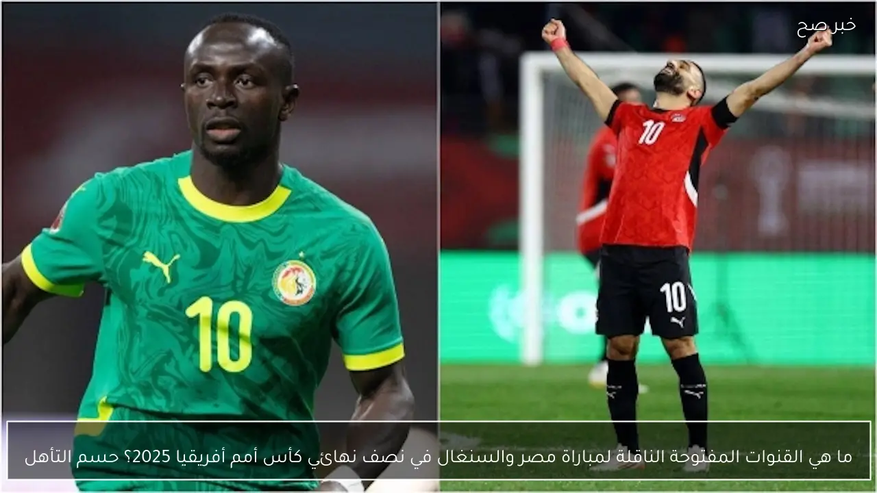 ما هي القنوات المفتوحة الناقلة لمباراة مصر والسنغال في نصف نهائي كأس أمم أفريقيا 2025؟ حسم التأهل