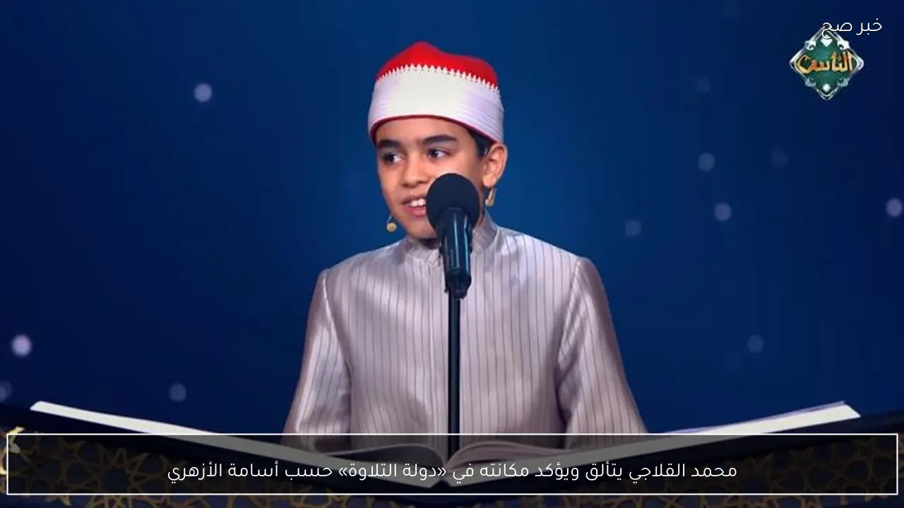 محمد القلاجي يتألق ويؤكد مكانته في «دولة التلاوة» حسب أسامة الأزهري