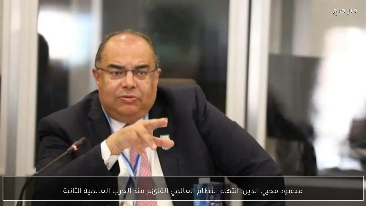 محمود محيي الدين: انتهاء النظام العالمي القائم منذ الحرب العالمية الثانية