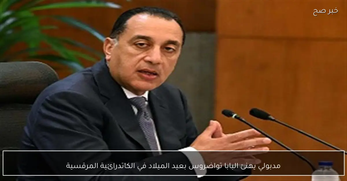 مدبولي يهنئ البابا تواضروس بعيد الميلاد في الكاتدرائية المرقسية