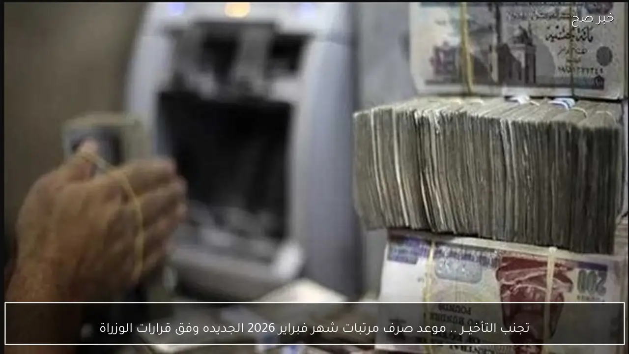 تجنب التأخيــر .. موعد صرف مرتبات شهر فبراير 2026 الجديده وفق قرارات الوزراة