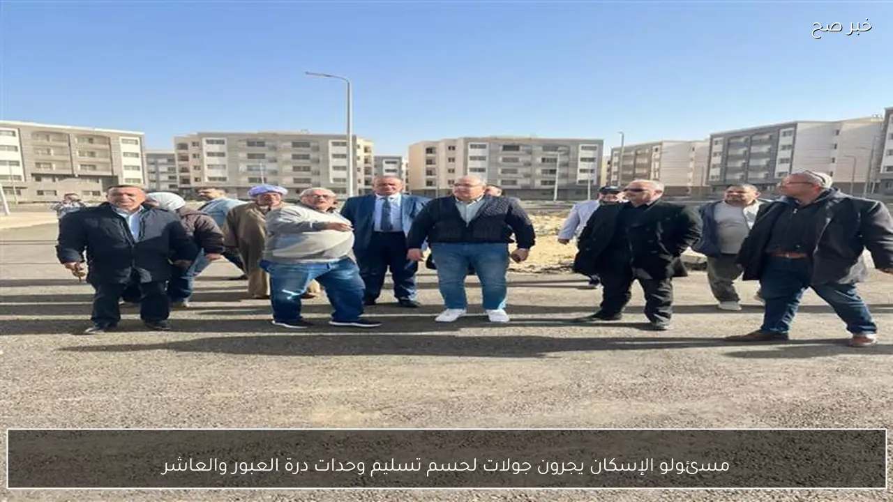 مسئولو الإسكان يجرون جولات لحسم تسليم وحدات درة العبور والعاشر