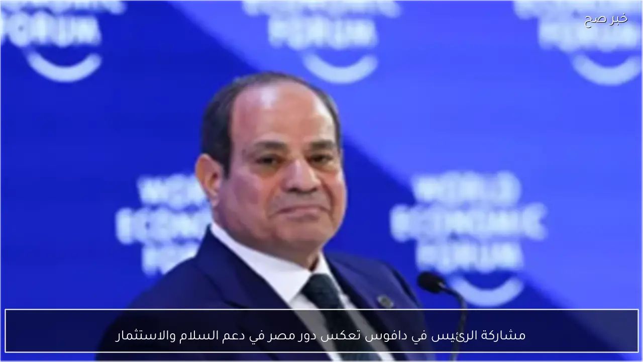 مشاركة الرئيس في دافوس تعكس دور مصر في دعم السلام والاستثمار