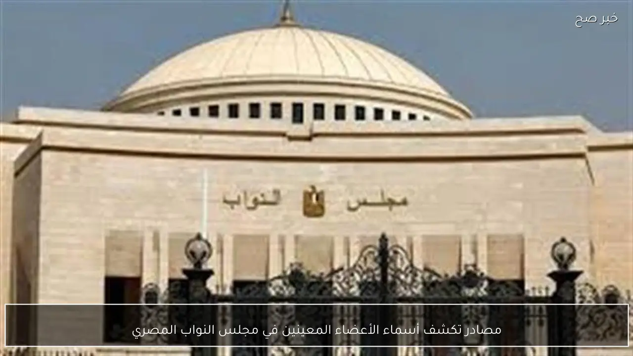 مصادر تكشف أسماء الأعضاء المعينين في مجلس النواب المصري