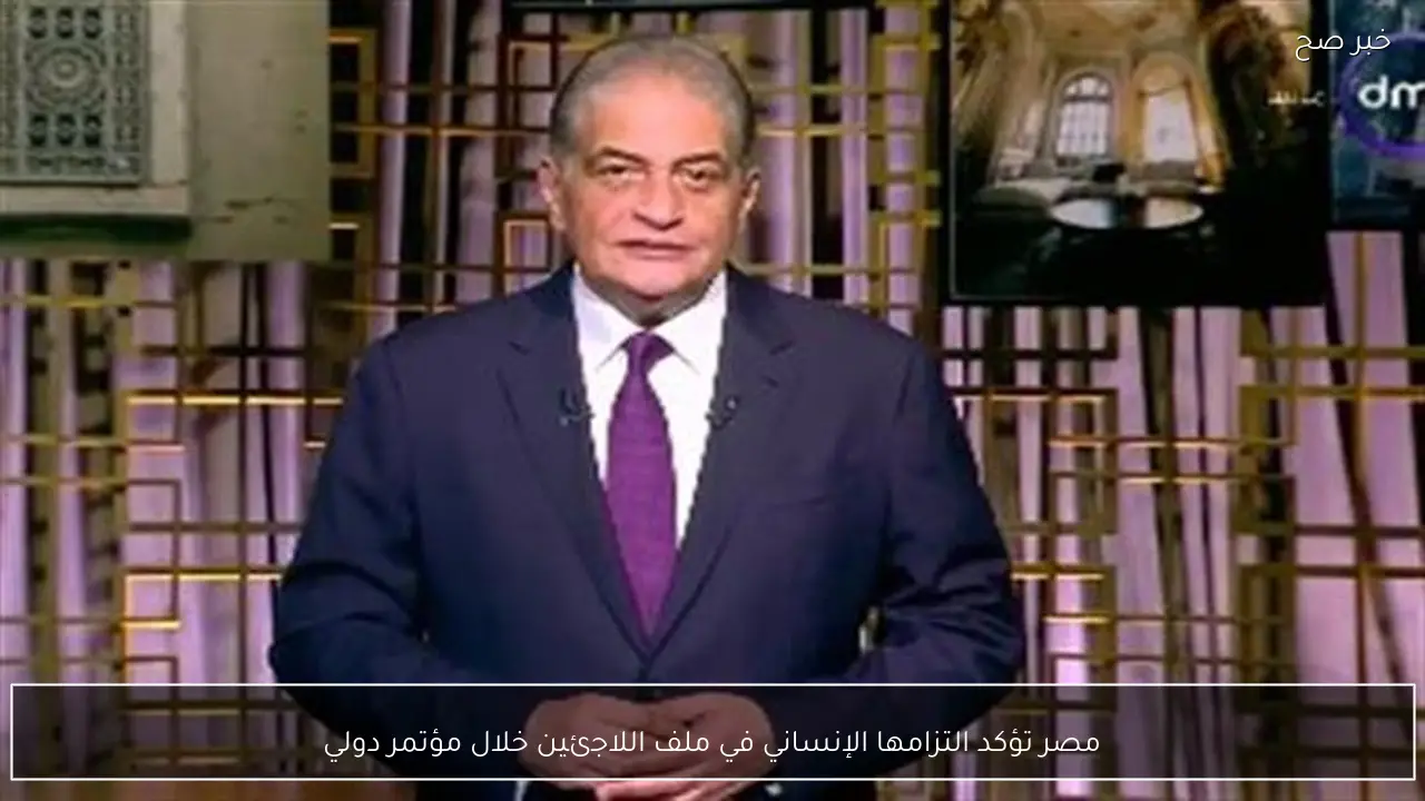 مصر تؤكد التزامها الإنساني في ملف اللاجئين خلال مؤتمر دولي