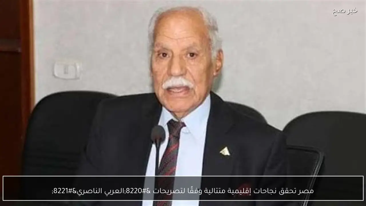 مصر تحقق نجاحات إقليمية متتالية وفقًا لتصريحات “العربي الناصري”