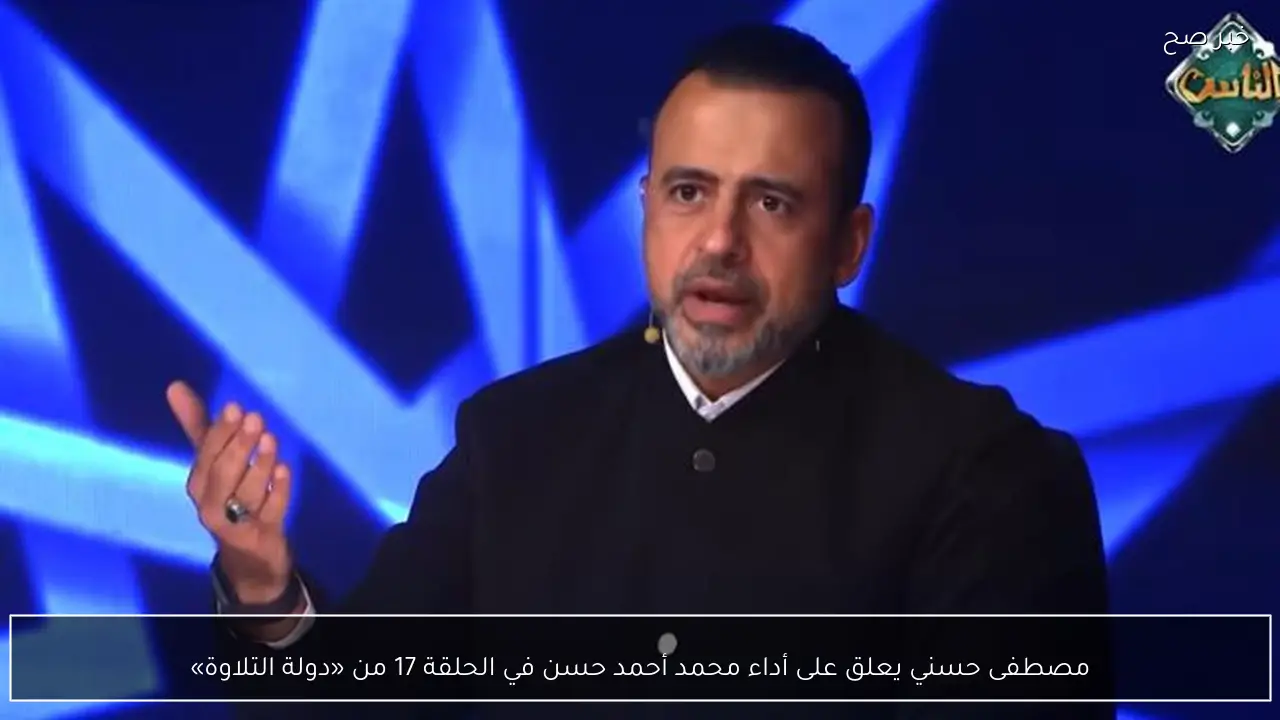 مصطفى حسني يعلق على أداء محمد أحمد حسن في الحلقة 17 من «دولة التلاوة»