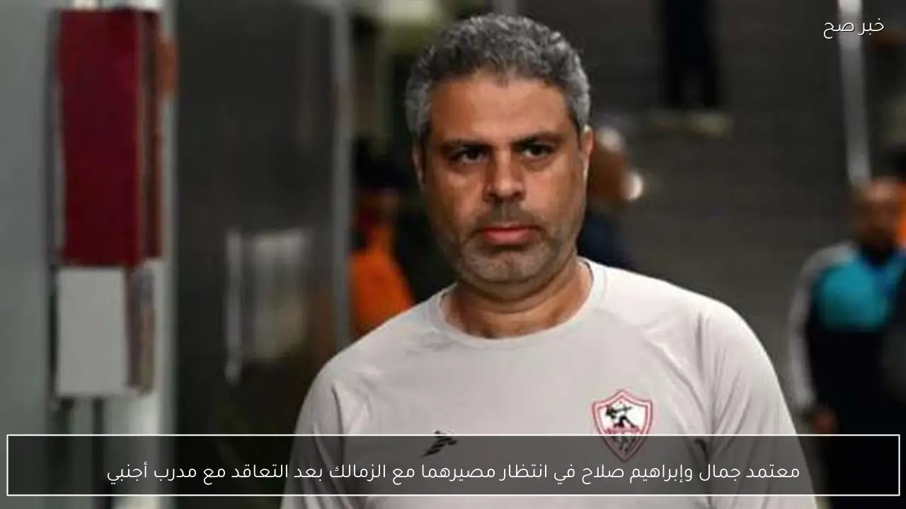 معتمد جمال وإبراهيم صلاح في انتظار مصيرهما مع الزمالك بعد التعاقد مع مدرب أجنبي