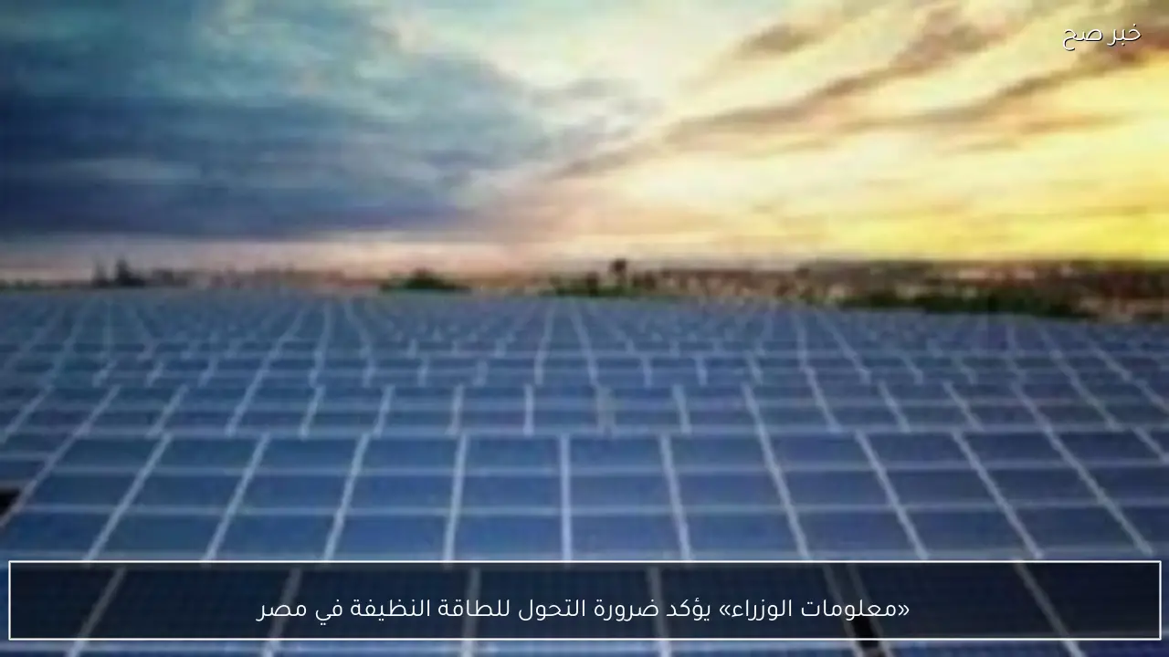 «معلومات الوزراء» يؤكد ضرورة التحول للطاقة النظيفة في مصر