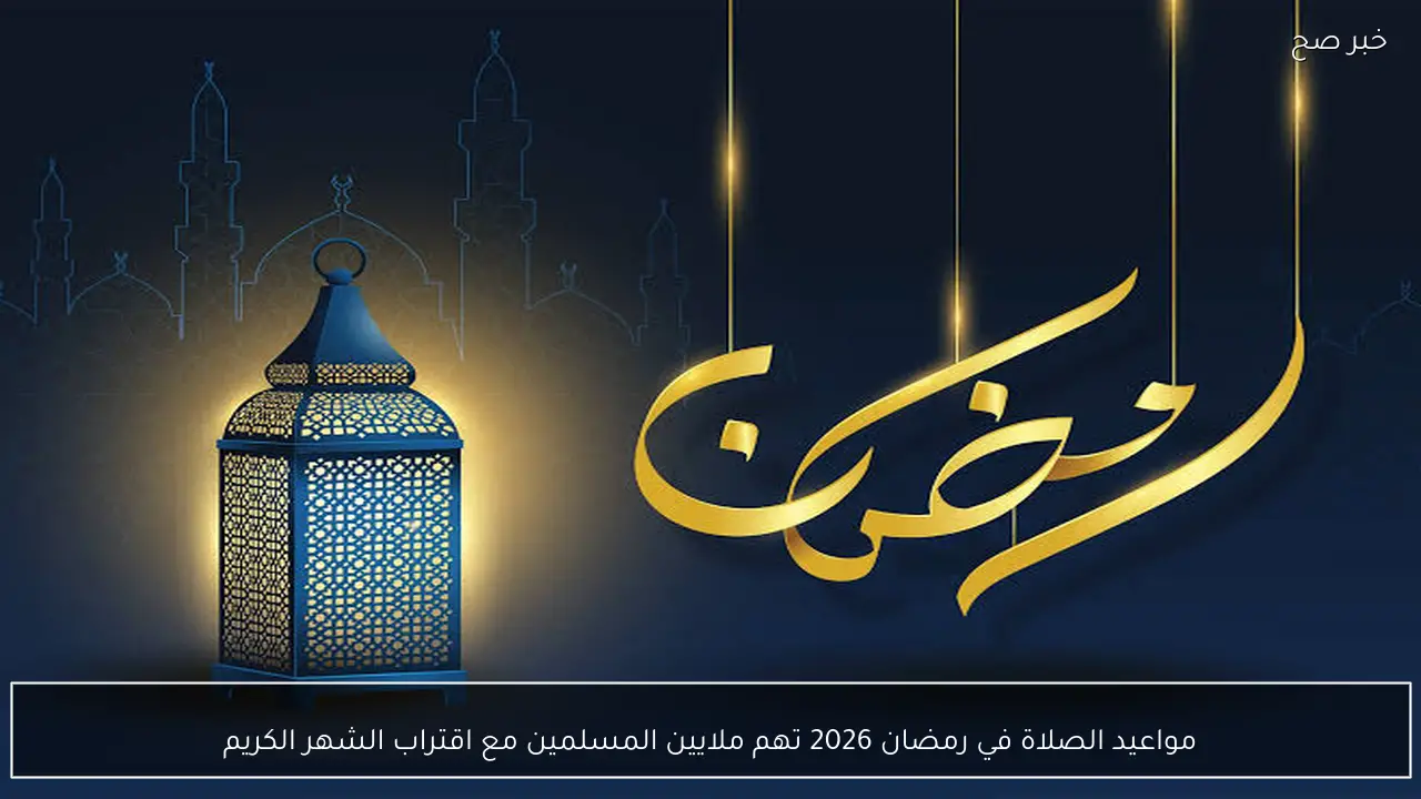 مواعيد الصلاة في رمضان 2026 تهم ملايين المسلمين مع اقتراب الشهر الكريم