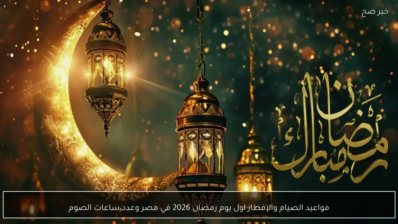 مواعيد الصيام والإفطار اول يوم رمضان 2026 في مصر وعدد ساعات الصوم