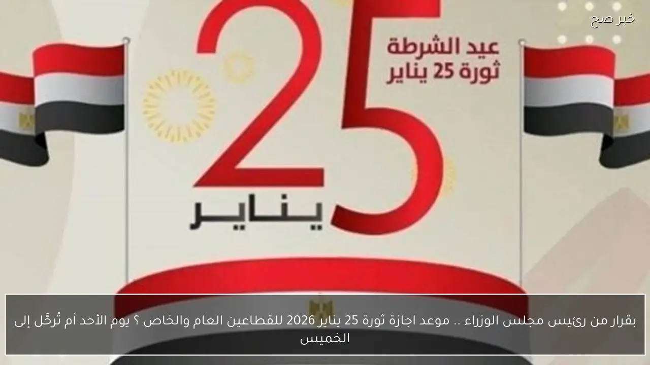 بقرار من رئيس مجلس الوزراء .. موعد اجازة ثورة 25 يناير 2026 للقطاعين العام والخاص ؟ يوم الأحد أم تُرحَّل إلى الخميس