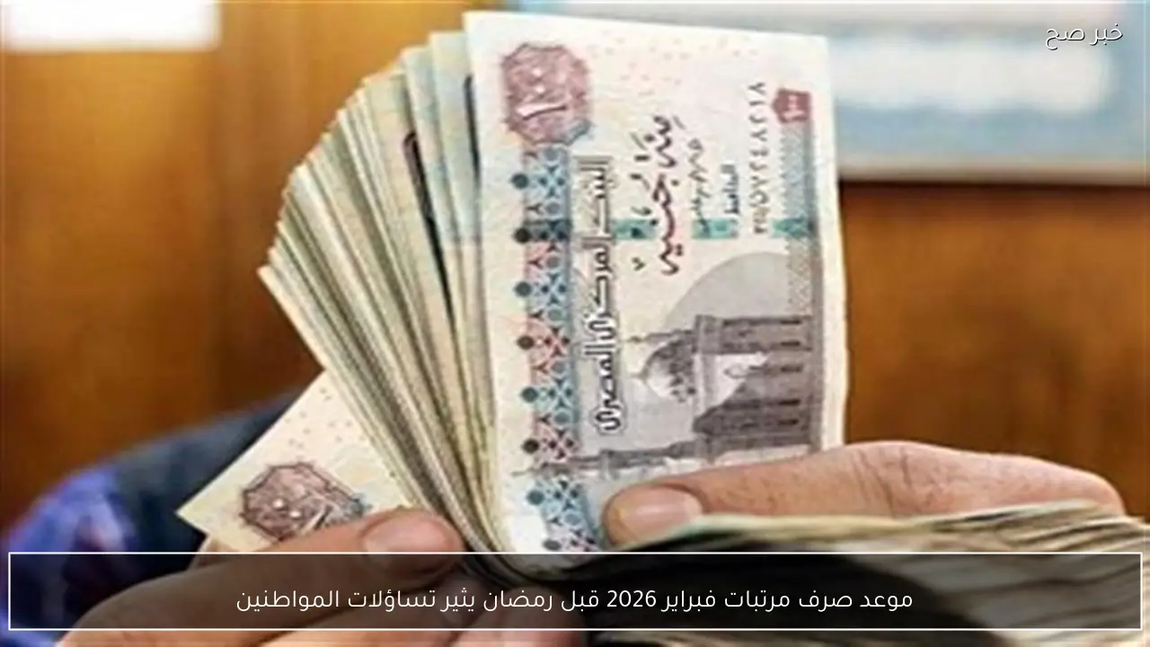 موعد صرف مرتبات فبراير 2026 قبل رمضان يثير تساؤلات المواطنين