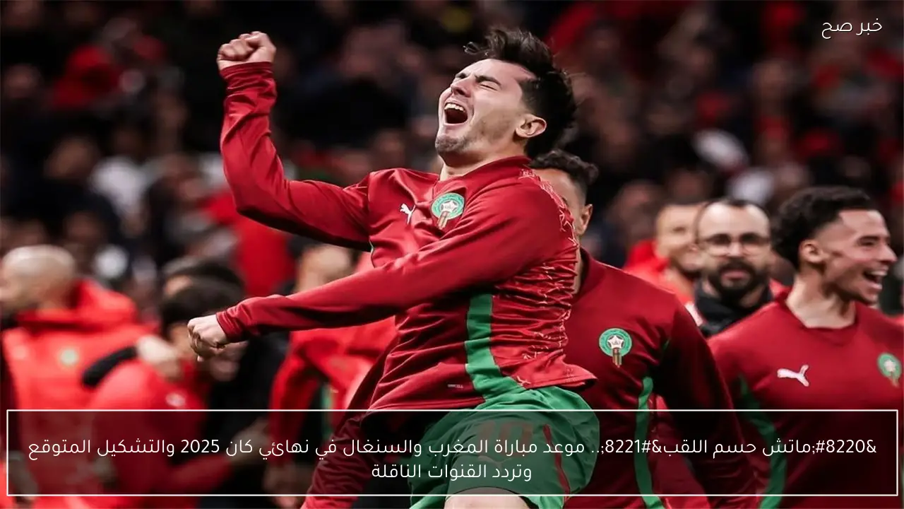 “ماتش حسم اللقب”.. موعد مباراة المغرب والسنغال في نهائي كان 2025 والتشكيل المتوقع وتردد القنوات الناقلة