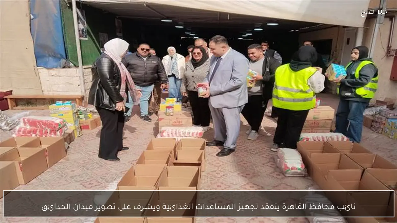 نائب محافظ القاهرة يتفقد تجهيز المساعدات الغذائية ويشرف على تطوير ميدان الحدائق