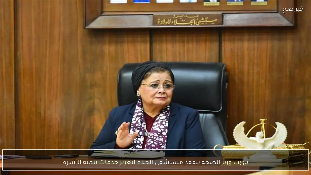 نائب وزير الصحة تتفقد مستشفى الجلاء لتعزيز خدمات تنمية الأسرة