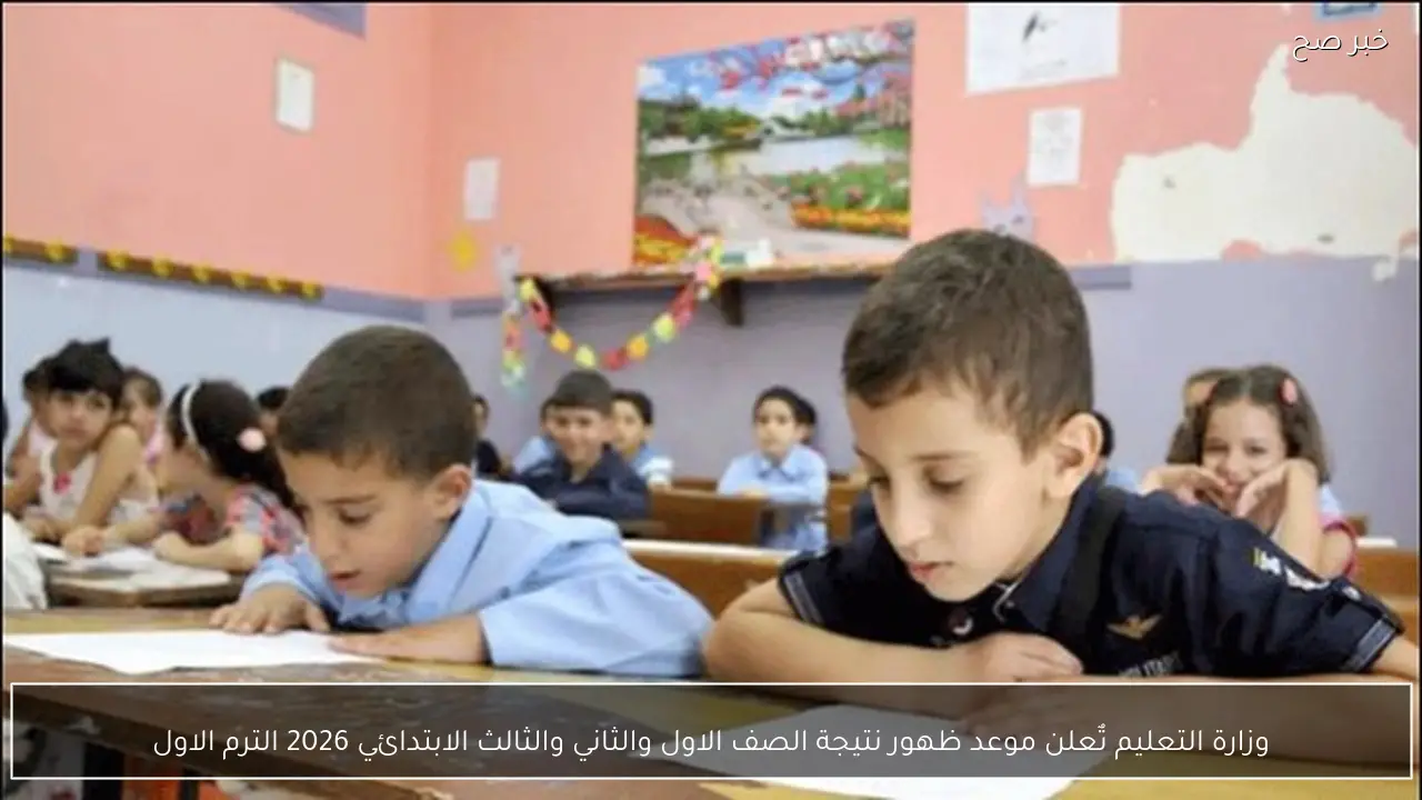 وزارة التعليم تٌعلن موعد ظهور نتيجة الصف الاول والثاني والثالث الابتدائي 2026 الترم الاول