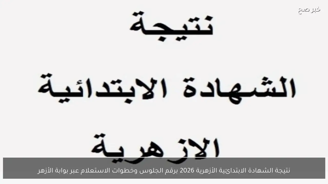 نتيجة الشهادة الابتدائية الأزهرية 2026 برقم الجلوس وخطوات الاستعلام عبر بوابة الأزهر