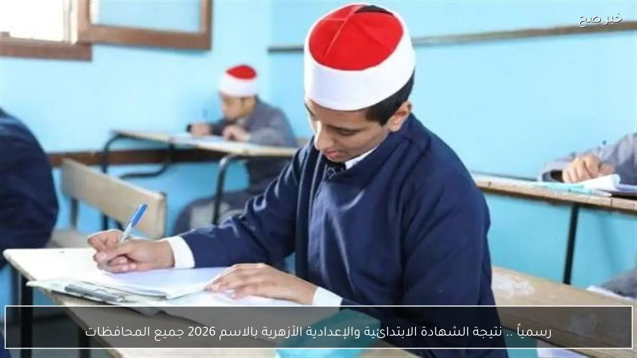 رسمياً .. نتيجة الشهادة الابتدائية والإعدادية الأزهرية بالاسم 2026 جميع المحافظات