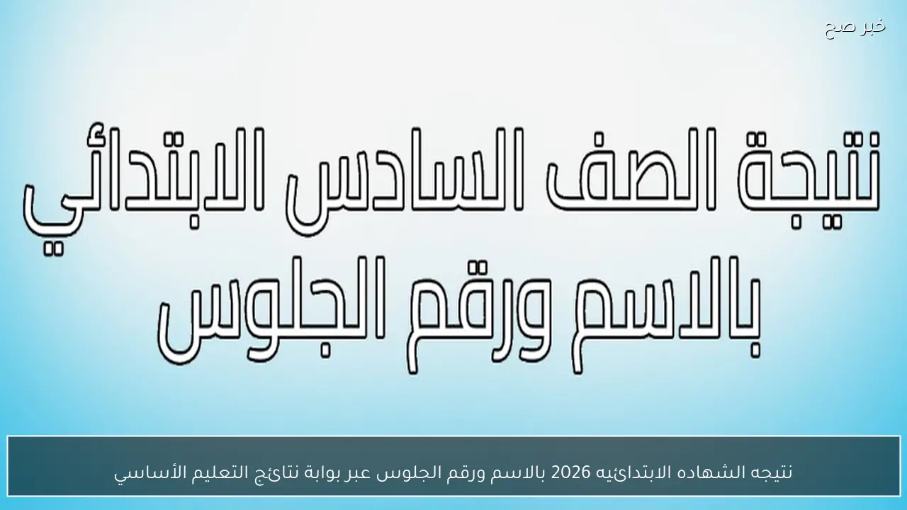 نتيجه الشهاده الابتدائيه 2026 بالاسم ورقم الجلوس عبر بوابة نتائج التعليم الأساسي