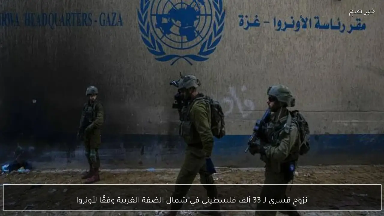 نزوح قسري لـ 33 ألف فلسطيني في شمال الضفة الغربية وفقًا لأونروا