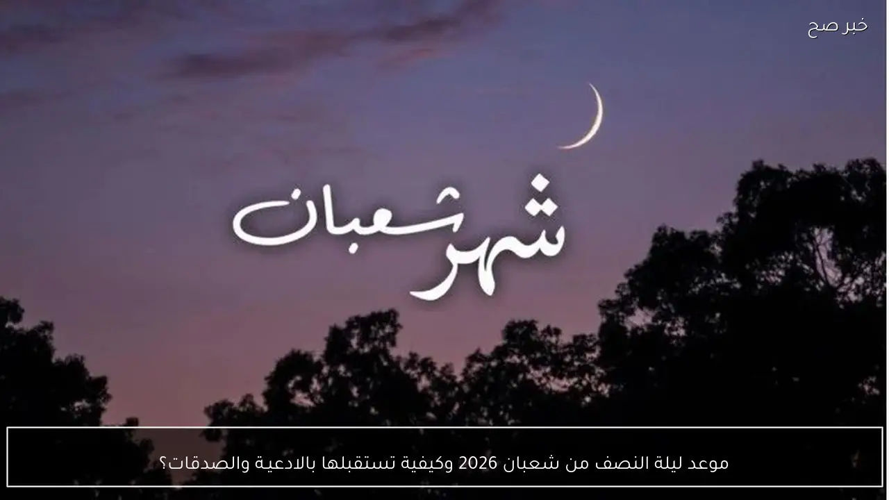 موعد ليلة النصف من شعبان 2026 وكيفية تستقبلها بالادعيـة والصدقات؟