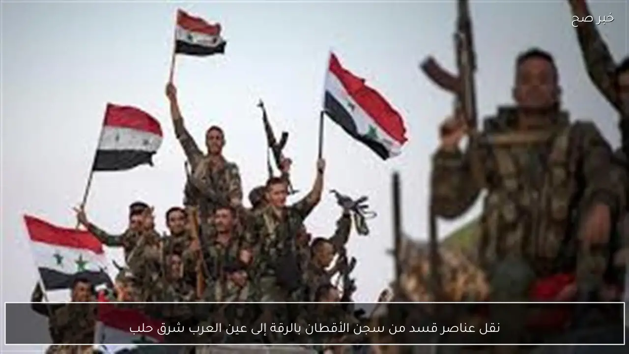 نقل عناصر قسد من سجن الأقطان بالرقة إلى عين العرب شرق حلب