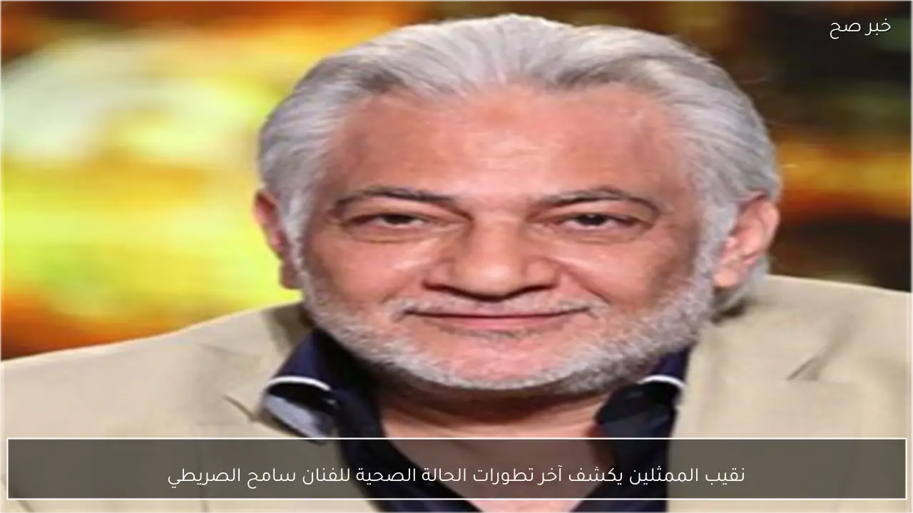 نقيب الممثلين يكشف آخر تطورات الحالة الصحية للفنان سامح الصريطي